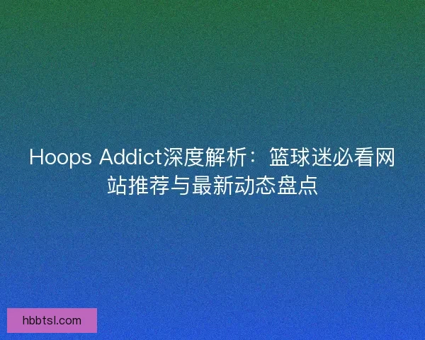 Hoops Addict深度解析：篮球迷必看网站推荐与最新动态盘点