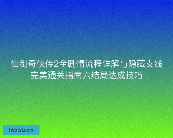 仙剑奇侠传2全剧情流程详解与隐藏支线完美通关指南六结局达成技巧