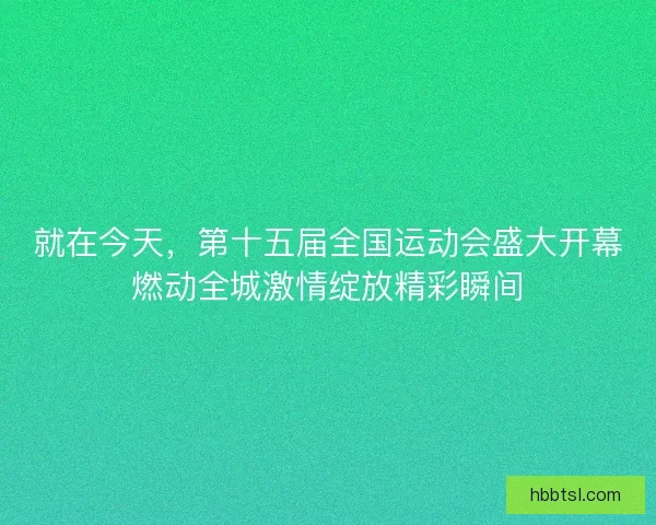 就在今天，第十五届全国运动会盛大开幕燃动全城激情绽放精彩瞬间