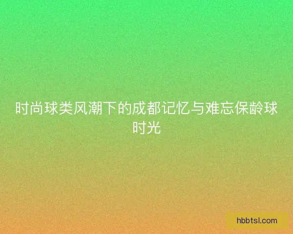 时尚球类风潮下的成都记忆与难忘保龄球时光