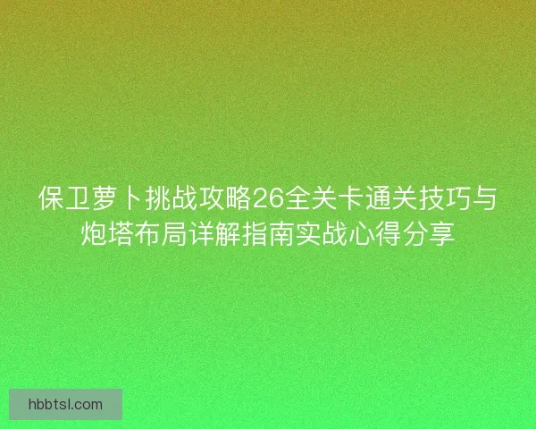 保卫萝卜挑战攻略26全关卡通关技巧与炮塔布局详解指南实战心得分享