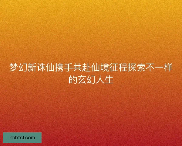 梦幻新诛仙携手共赴仙境征程探索不一样的玄幻人生