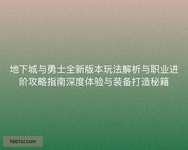 地下城与勇士全新版本玩法解析与职业进阶攻略指南深度体验与装备打造秘籍